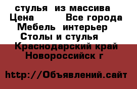 стулья  из массива › Цена ­ 800 - Все города Мебель, интерьер » Столы и стулья   . Краснодарский край,Новороссийск г.